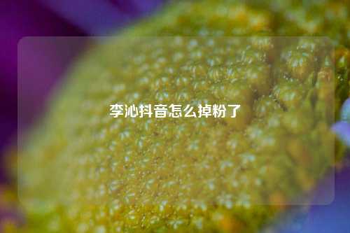 李沁抖音怎么掉粉了