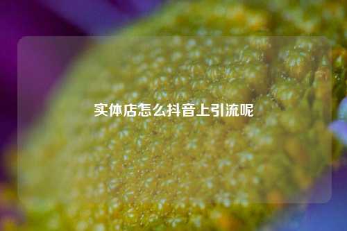 实体店怎么抖音上引流呢