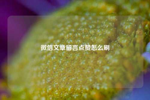 微信文章留言点赞怎么刷